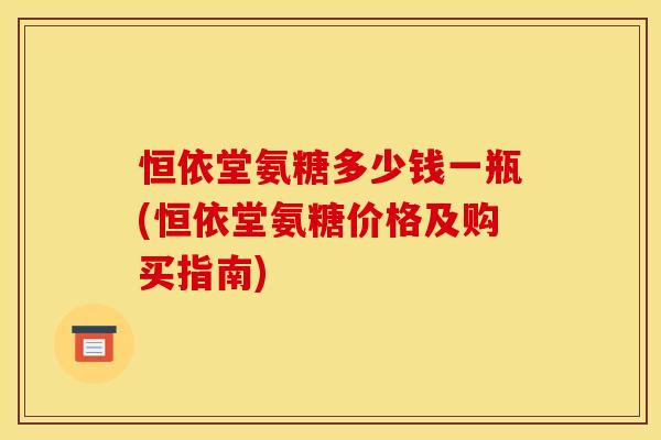 恒依堂氨糖多少钱一瓶(恒依堂氨糖价格及购买指南)