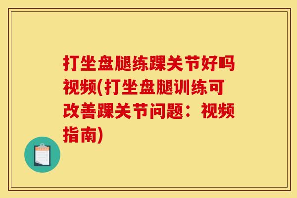 打坐盘腿练踝关节好吗视频(打坐盘腿训练可改善踝关节问题：视频指南)