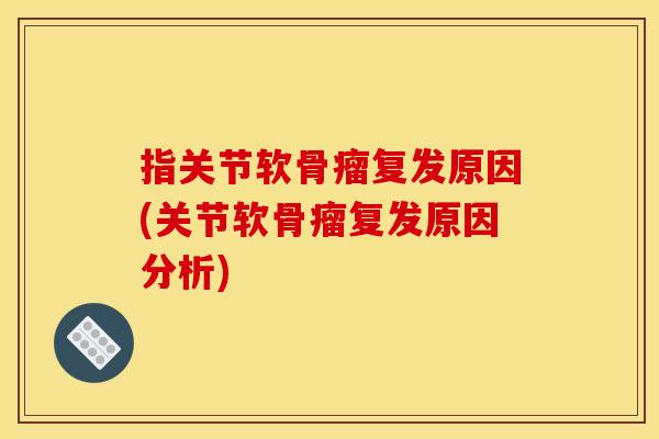 指关节软骨瘤复发原因(关节软骨瘤复发原因分析)