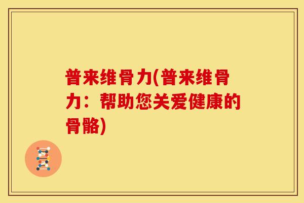 普来维骨力(普来维骨力：帮助您关爱健康的骨骼)