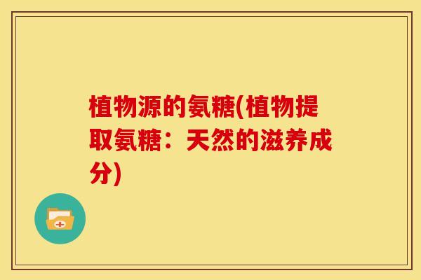 植物源的氨糖(植物提取氨糖：天然的滋养成分)