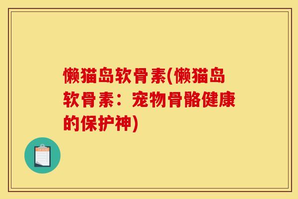 懒猫岛软骨素(懒猫岛软骨素：宠物骨骼健康的保护神)
