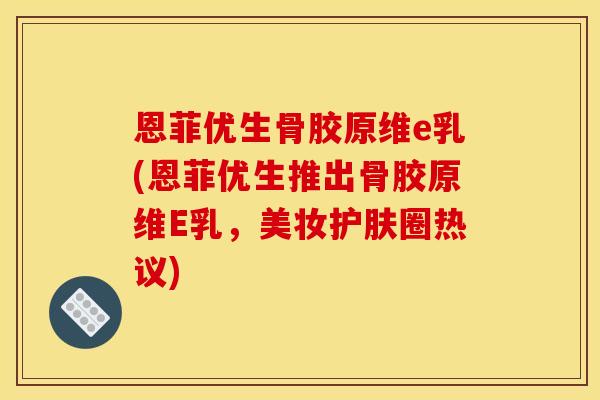 恩菲优生骨胶原维e乳(恩菲优生推出骨胶原维E乳，美妆护肤圈热议)