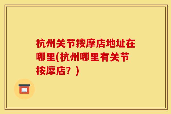 杭州关节按摩店地址在哪里(杭州哪里有关节按摩店？)