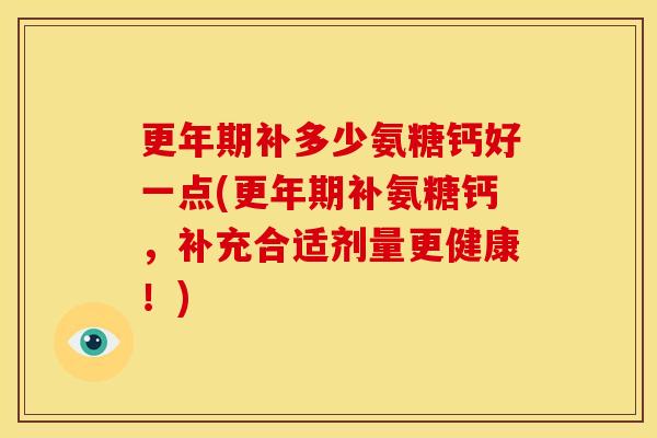 更年期补多少氨糖钙好一点(更年期补氨糖钙，补充合适剂量更健康！)