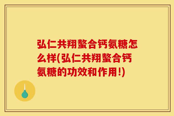 弘仁共翔螯合钙氨糖怎么样(弘仁共翔螯合钙氨糖的功效和作用!)