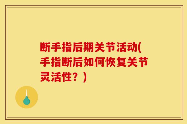 断手指后期关节活动(手指断后如何恢复关节灵活性？)