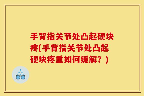 手背指关节处凸起硬块疼(手背指关节处凸起硬块疼重如何缓解？)