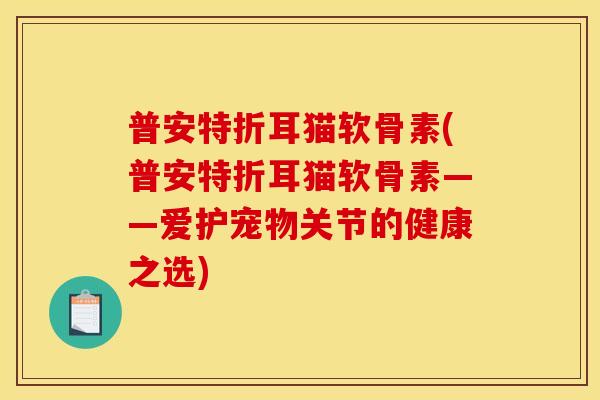 普安特折耳猫软骨素(普安特折耳猫软骨素——爱护宠物关节的健康之选)