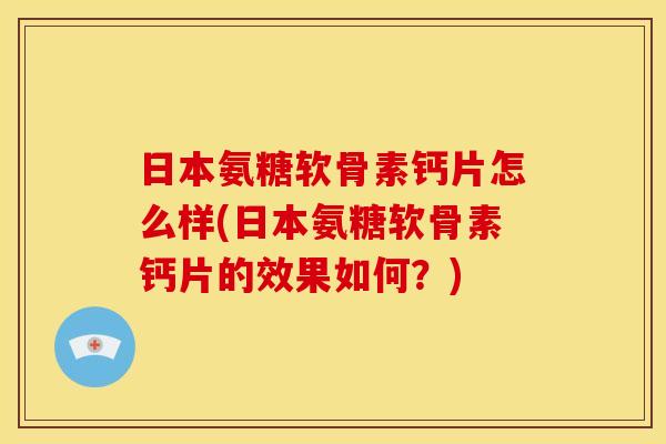 日本氨糖软骨素钙片怎么样(日本氨糖软骨素钙片的效果如何？)