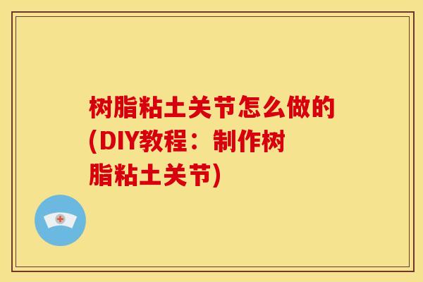树脂粘土关节怎么做的(DIY教程：制作树脂粘土关节)