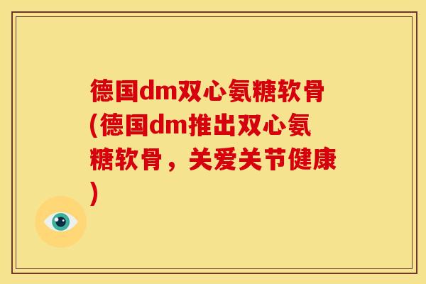 德国dm双心氨糖软骨(德国dm推出双心氨糖软骨，关爱关节健康)