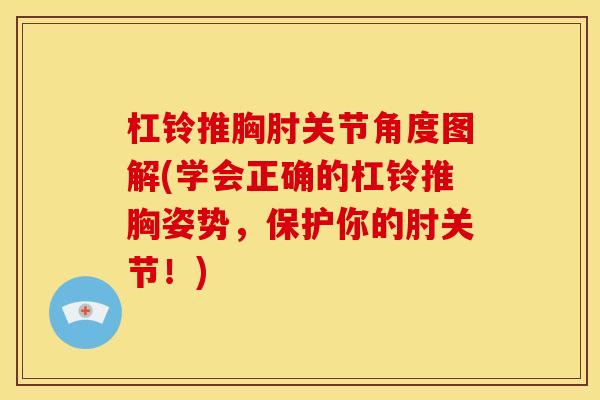杠铃推胸肘关节角度图解(学会正确的杠铃推胸姿势，保护你的肘关节！)
