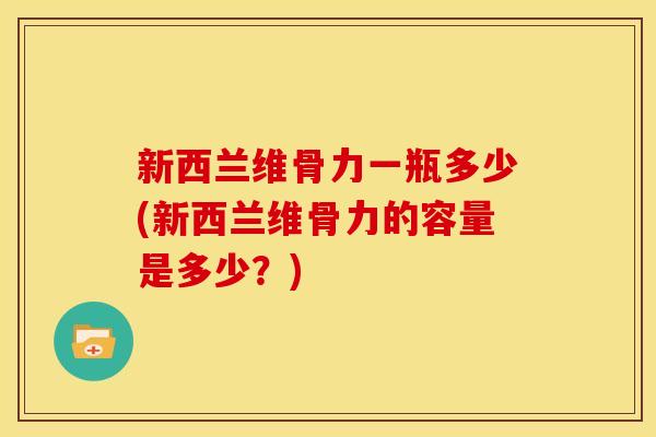 新西兰维骨力一瓶多少(新西兰维骨力的容量是多少？)