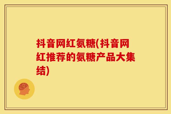抖音网红氨糖(抖音网红推荐的氨糖产品大集结)