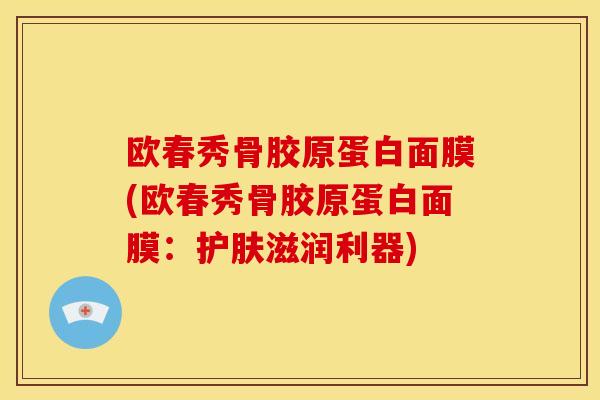 欧春秀骨胶原蛋白面膜(欧春秀骨胶原蛋白面膜：护肤滋润利器)