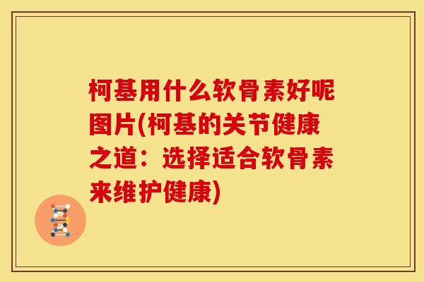 柯基用什么软骨素好呢图片(柯基的关节健康之道：选择适合软骨素来维护健康)