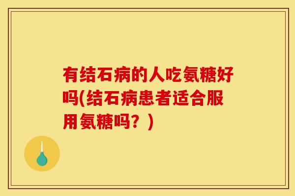 有结石病的人吃氨糖好吗(结石病患者适合服用氨糖吗？)