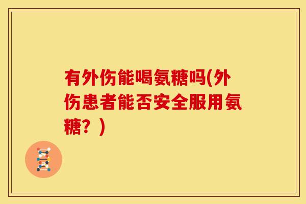 有外伤能喝氨糖吗(外伤患者能否安全服用氨糖？)