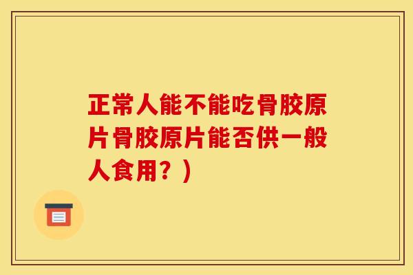 正常人能不能吃骨胶原片骨胶原片能否供一般人食用？)