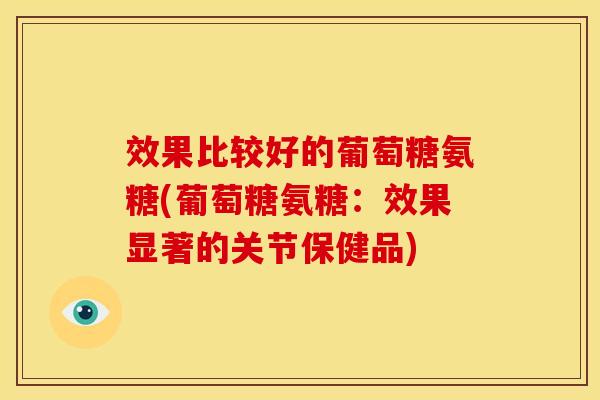 效果比较好的葡萄糖氨糖(葡萄糖氨糖：效果显著的关节保健品)