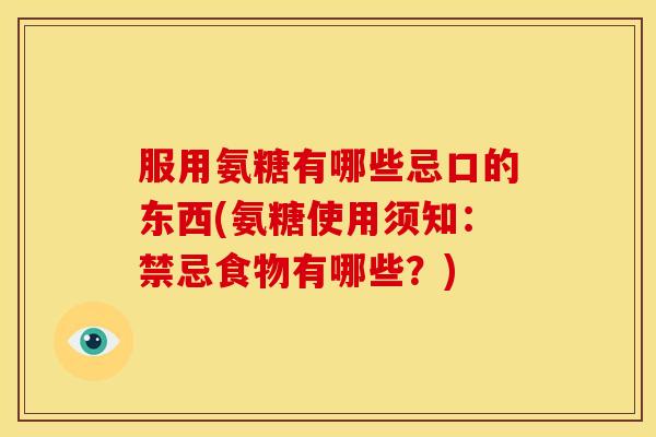 服用氨糖有哪些忌口的东西(氨糖使用须知：禁忌食物有哪些？)