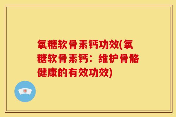 氧糖软骨素钙功效(氧糖软骨素钙：维护骨骼健康的有效功效)