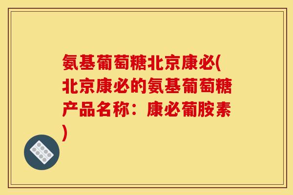 氨基葡萄糖北京康必(北京康必的氨基葡萄糖产品名称：康必葡胺素)