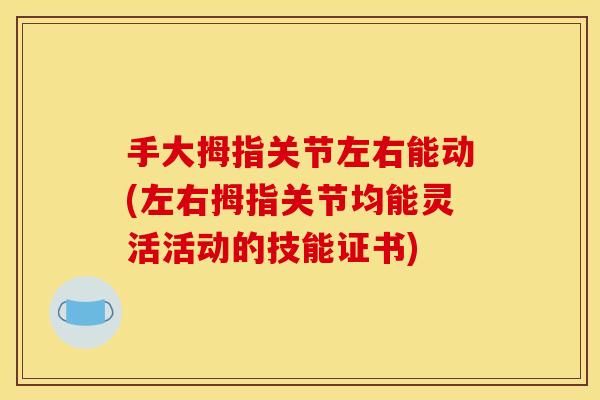 手大拇指关节左右能动(左右拇指关节均能灵活活动的技能证书)