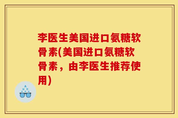 李医生美国进口氨糖软骨素(美国进口氨糖软骨素，由李医生推荐使用)