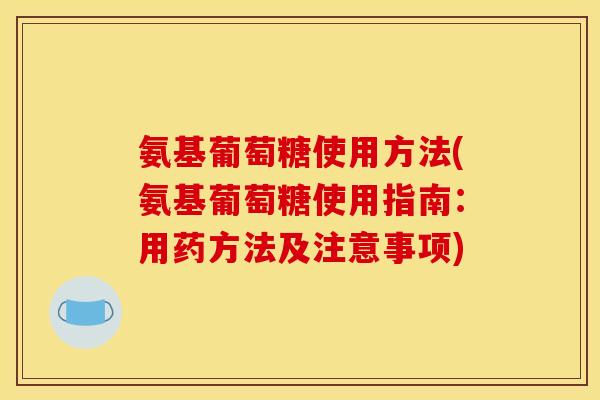 氨基葡萄糖使用方法(氨基葡萄糖使用指南：用药方法及注意事项)