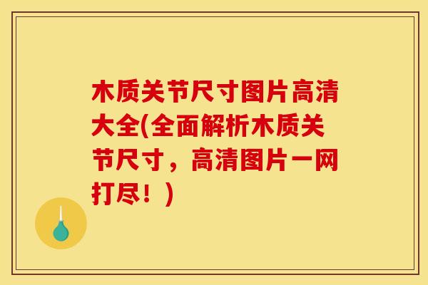 木质关节尺寸图片高清大全(全面解析木质关节尺寸，高清图片一网打尽！)
