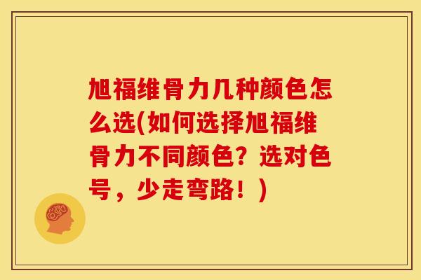 旭福维骨力几种颜色怎么选(如何选择旭福维骨力不同颜色？选对色号，少走弯路！)