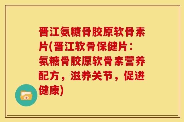 晋江氨糖骨胶原软骨素片(晋江软骨保健片：氨糖骨胶原软骨素营养配方，滋养关节，促进健康)