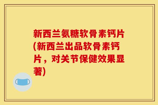 新西兰氨糖软骨素钙片(新西兰出品软骨素钙片，对关节保健效果显著)