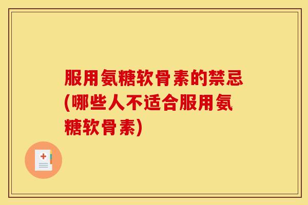 服用氨糖软骨素的禁忌(哪些人不适合服用氨糖软骨素)