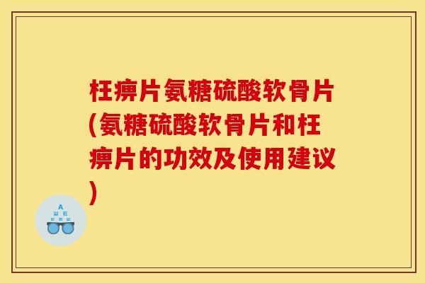 枉痹片氨糖硫酸软骨片(氨糖硫酸软骨片和枉痹片的功效及使用建议)
