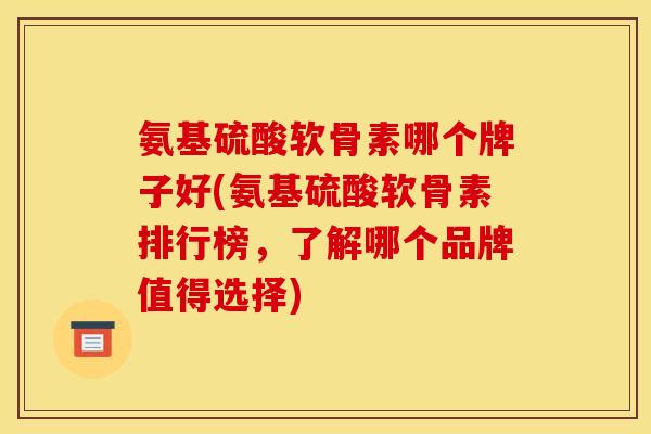 氨基硫酸软骨素哪个牌子好(氨基硫酸软骨素排行榜，了解哪个品牌值得选择)