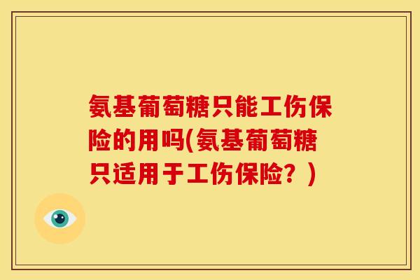 氨基葡萄糖只能工伤保险的用吗(氨基葡萄糖只适用于工伤保险？)