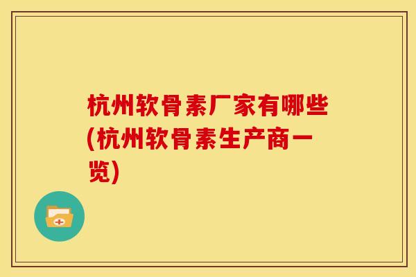 杭州软骨素厂家有哪些(杭州软骨素生产商一览)
