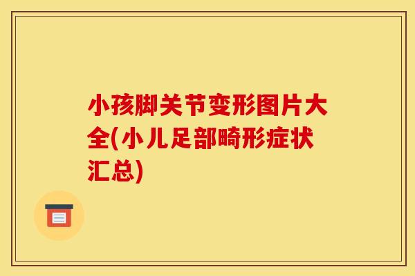 小孩脚关节变形图片大全(小儿足部畸形症状汇总)