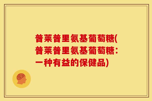 普莱普里氨基葡萄糖(普莱普里氨基葡萄糖：一种有益的保健品)