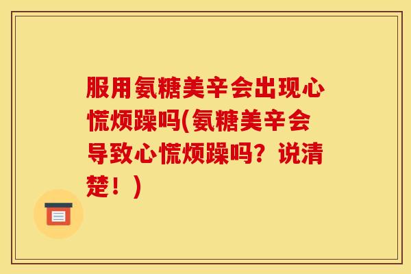 服用氨糖美辛会出现心慌烦躁吗(氨糖美辛会导致心慌烦躁吗？说清楚！)
