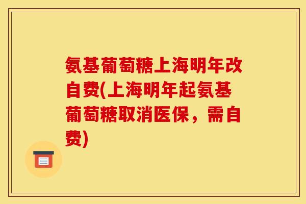 氨基葡萄糖上海明年改自费(上海明年起氨基葡萄糖取消医保，需自费)