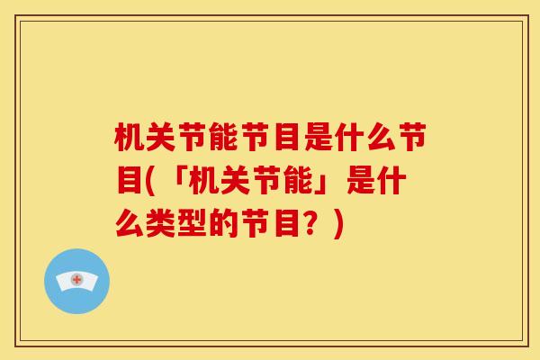 机关节能节目是什么节目(「机关节能」是什么类型的节目？)