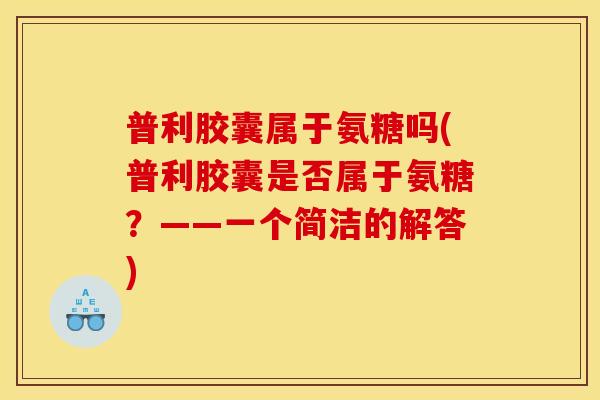 普利胶囊属于氨糖吗(普利胶囊是否属于氨糖？——一个简洁的解答)