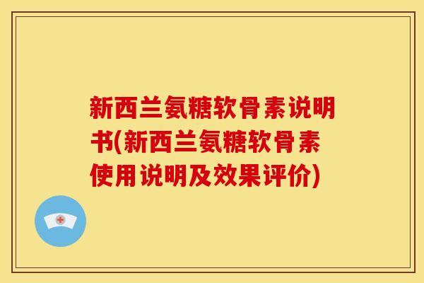 新西兰氨糖软骨素说明书(新西兰氨糖软骨素使用说明及效果评价)