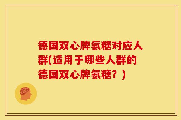 德国双心牌氨糖对应人群(适用于哪些人群的德国双心牌氨糖？)