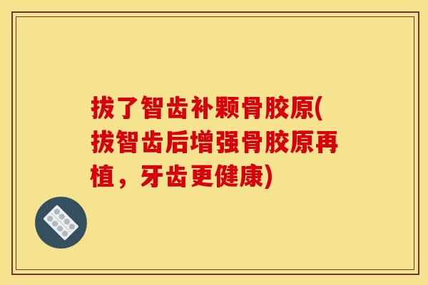 拔了智齿补颗骨胶原(拔智齿后增强骨胶原再植，牙齿更健康)
