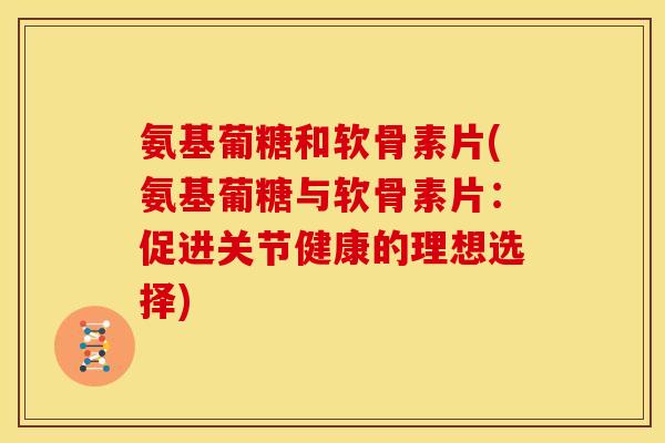 氨基葡糖和软骨素片(氨基葡糖与软骨素片：促进关节健康的理想选择)